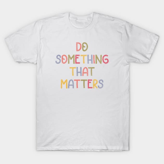 Do something that matters (colorful) T-Shirt by Designed-by-bix